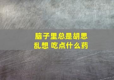 脑子里总是胡思乱想 吃点什么药